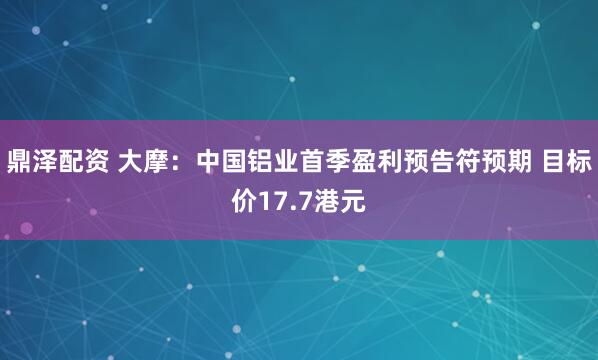 鼎泽配资 大摩:中国铝业首季盈利预告符预期 目标价17.7港元