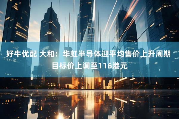 好牛优配 大和：华虹半导体迎平均售价上升周期 目标价上调至116港元