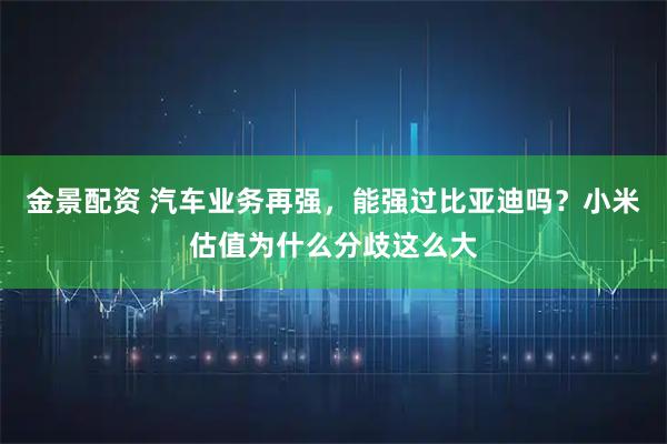 金景配资 汽车业务再强，能强过比亚迪吗？小米估值为什么分歧这么大