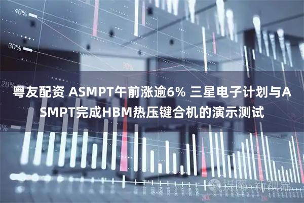粤友配资 ASMPT午前涨逾6% 三星电子计划与ASMPT完成HBM热压键合机的演示测试