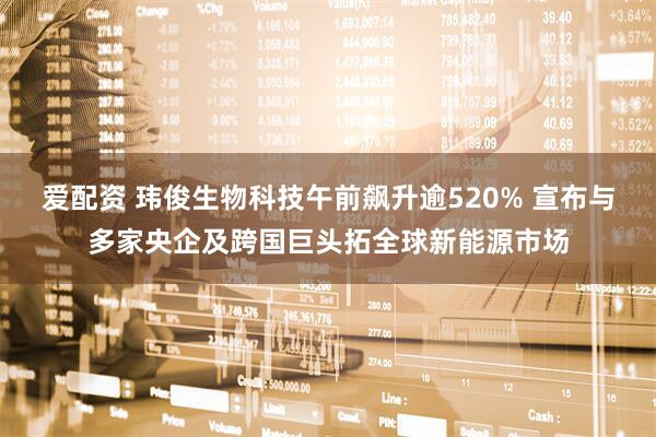 爱配资 玮俊生物科技午前飙升逾520% 宣布与多家央企及跨国巨头拓全球新能源市场