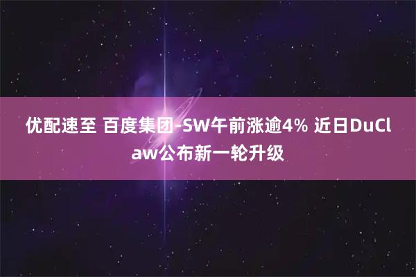 优配速至 百度集团-SW午前涨逾4% 近日DuClaw公布新一轮升级