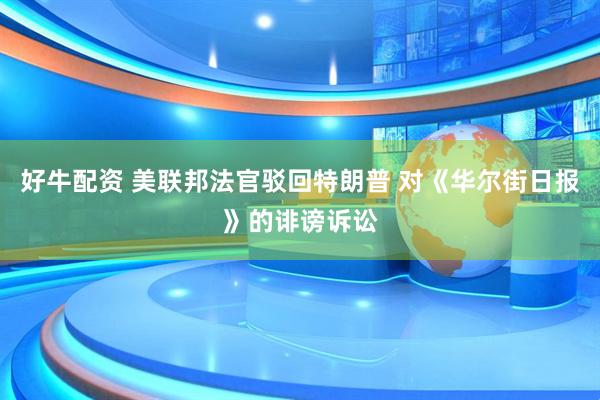 好牛配资 美联邦法官驳回特朗普 对《华尔街日报》的诽谤诉讼