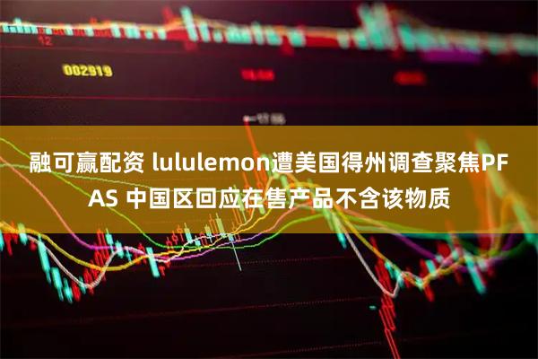 融可赢配资 lululemon遭美国得州调查聚焦PFAS 中国区回应在售产品不含该物质