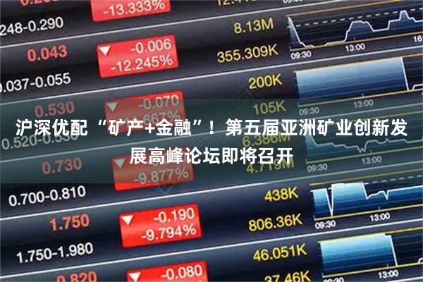 沪深优配 “矿产+金融”！第五届亚洲矿业创新发展高峰论坛即将召开