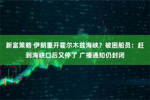 新富策略 伊朗重开霍尔木兹海峡？被困船员：赶到海峡口后又停了 广播通知仍封闭