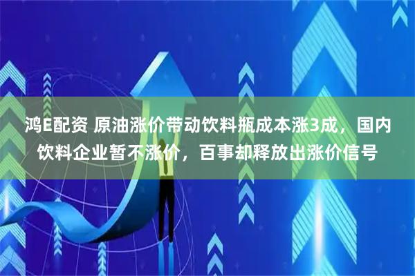 鸿E配资 原油涨价带动饮料瓶成本涨3成，国内饮料企业暂不涨价，百事却释放出涨价信号