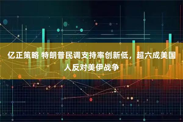 亿正策略 特朗普民调支持率创新低，超六成美国人反对美伊战争