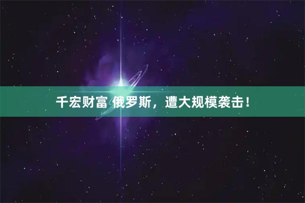 千宏财富 俄罗斯，遭大规模袭击！