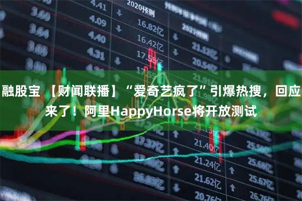 融股宝 【财闻联播】“爱奇艺疯了”引爆热搜，回应来了！阿里HappyHorse将开放测试