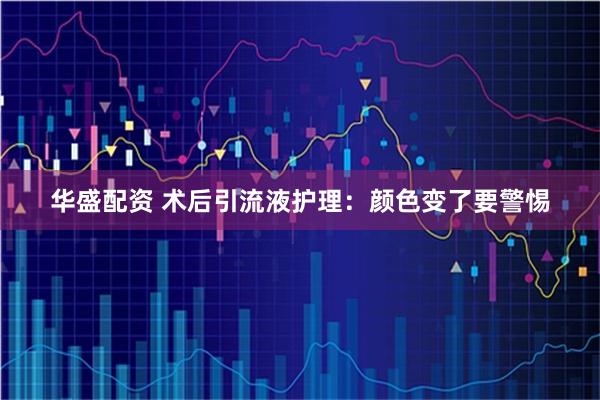 华盛配资 术后引流液护理：颜色变了要警惕
