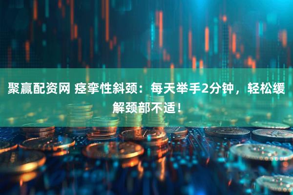 聚赢配资网 痉挛性斜颈：每天举手2分钟，轻松缓解颈部不适！