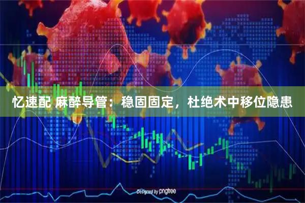 忆速配 麻醉导管：稳固固定，杜绝术中移位隐患