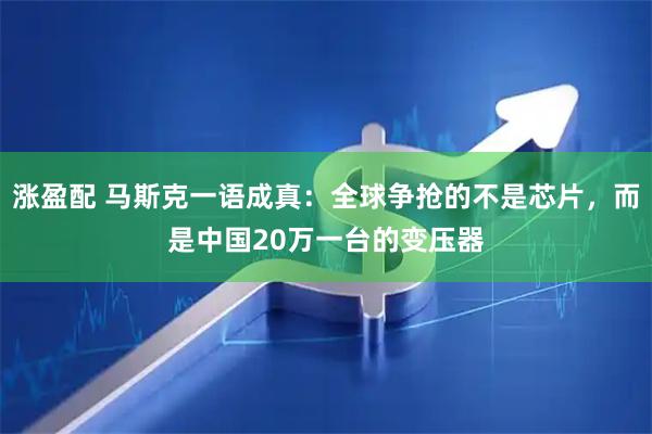 涨盈配 马斯克一语成真：全球争抢的不是芯片，而是中国20万一台的变压器