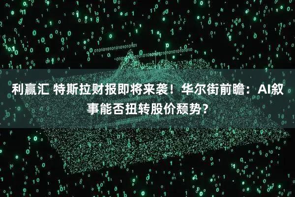 利赢汇 特斯拉财报即将来袭！华尔街前瞻：AI叙事能否扭转股价颓势？