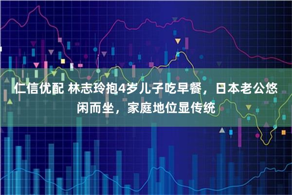 仁信优配 林志玲抱4岁儿子吃早餐,日本老公悠闲而坐,家庭地位显传统
