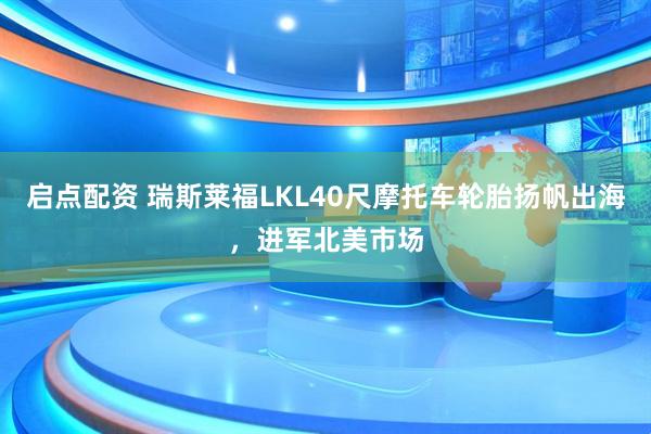 启点配资 瑞斯莱福LKL40尺摩托车轮胎扬帆出海,进军北美市场