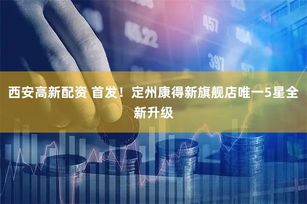 西安高新配资 首发！定州康得新旗舰店唯一5星全新升级