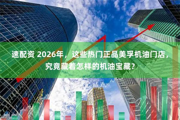 速配资 2026年,这些热门正品美孚机油门店,究竟藏着怎样的机油宝藏?