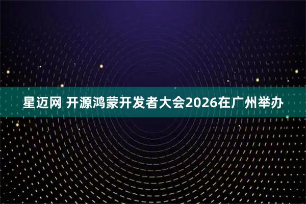 星迈网 开源鸿蒙开发者大会2026在广州举办