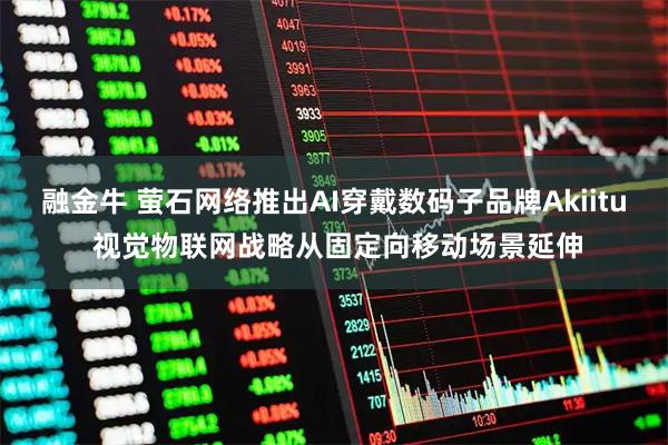 融金牛 萤石网络推出AI穿戴数码子品牌Akiitu 视觉物联网战略从固定向移动场景延伸