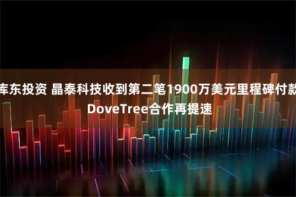 库东投资 晶泰科技收到第二笔1900万美元里程碑付款 DoveTree合作再提速