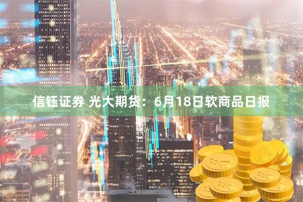 信钰证券 光大期货：6月18日软商品日报