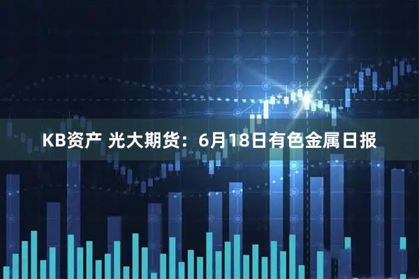 KB资产 光大期货：6月18日有色金属日报