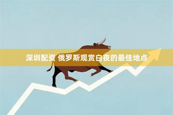深圳配资 俄罗斯观赏白夜的最佳地点