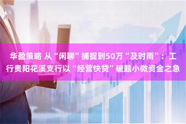 华盈策略 从“闲聊”捕捉到50万“及时雨”：工行贵阳花溪支行以“经营快贷”破题小微资金之急