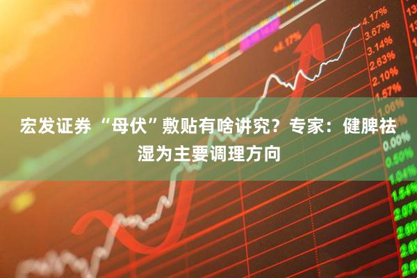 宏发证券 “母伏”敷贴有啥讲究？专家：健脾祛湿为主要调理方向
