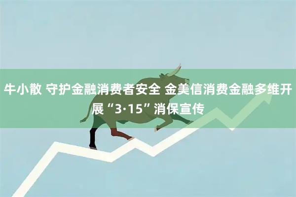 牛小散 守护金融消费者安全 金美信消费金融多维开展“3·15”消保宣传