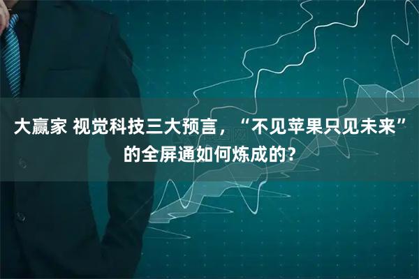 大赢家 视觉科技三大预言，“不见苹果只见未来”的全屏通如何炼成的？