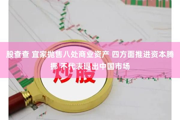 股查查 宜家抛售八处商业资产 四方面推进资本腾挪 不代表退出中国市场
