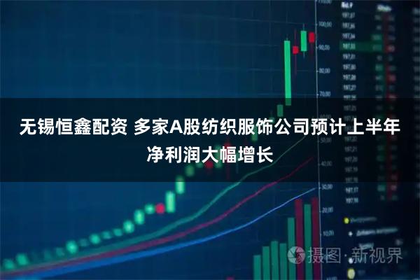无锡恒鑫配资 多家A股纺织服饰公司预计上半年净利润大幅增长