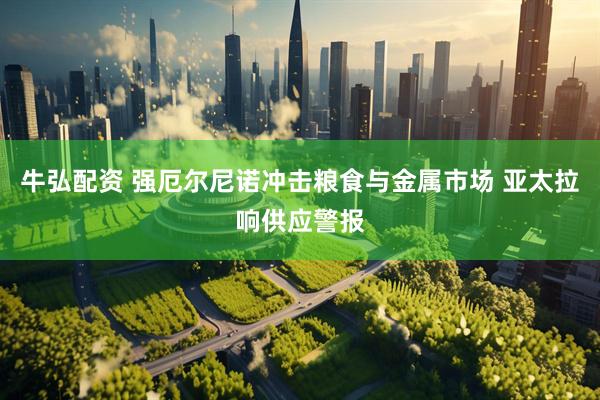 牛弘配资 强厄尔尼诺冲击粮食与金属市场 亚太拉响供应警报