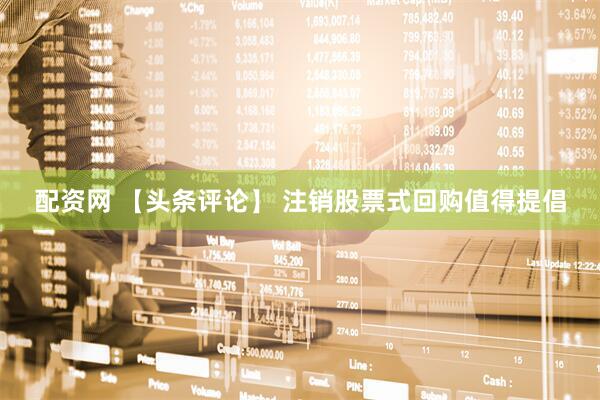 配资网 【头条评论】 注销股票式回购值得提倡