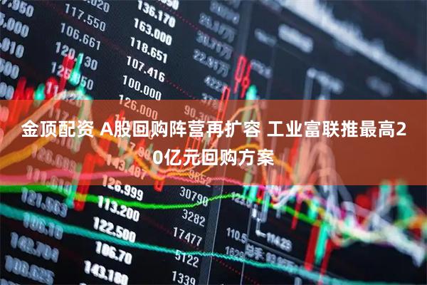金顶配资 A股回购阵营再扩容 工业富联推最高20亿元回购方案