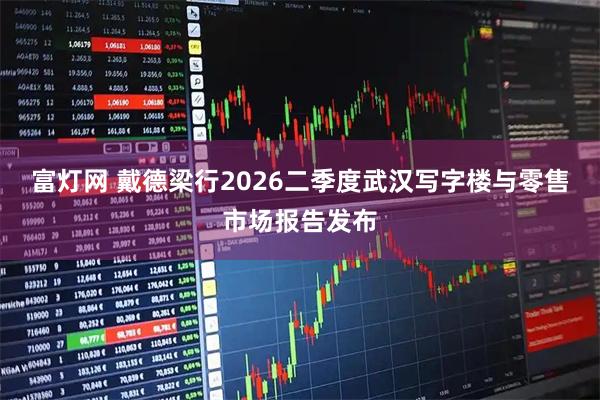 富灯网 戴德梁行2026二季度武汉写字楼与零售市场报告发布