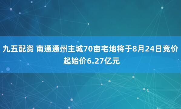 九五配资 南通通州主城70亩宅地将于8月24日竞价 起始价6.27亿元