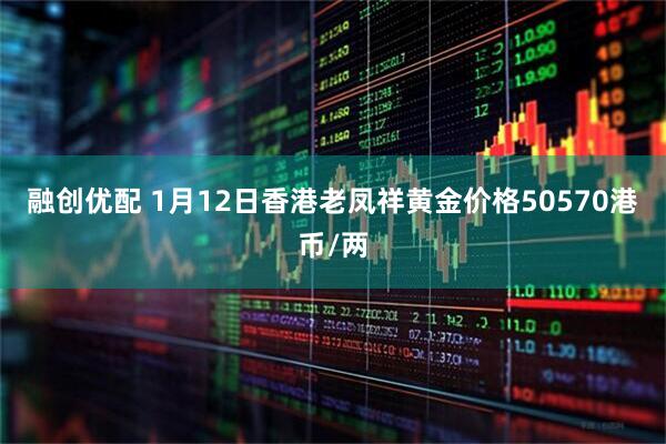 融创优配 1月12日香港老凤祥黄金价格50570港币/两
