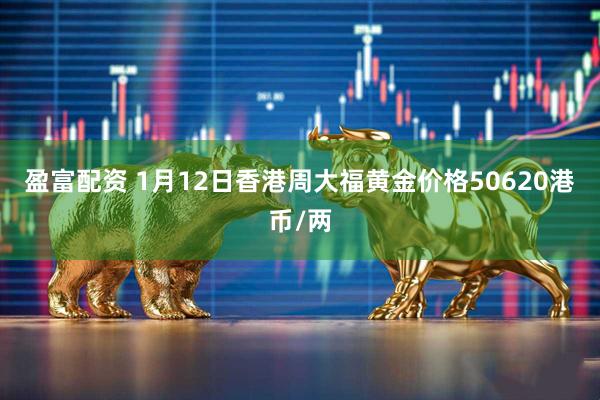 盈富配资 1月12日香港周大福黄金价格50620港币/两