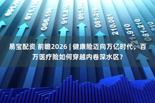 易宝配资 前瞻2026 | 健康险迈向万亿时代，百万医疗险如何穿越内卷深水区？