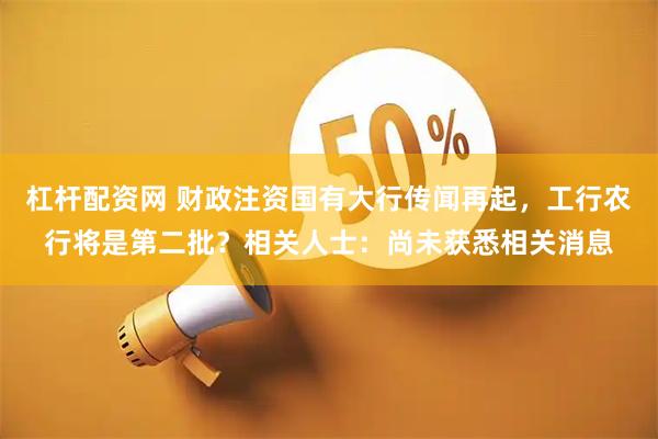 杠杆配资网 财政注资国有大行传闻再起，工行农行将是第二批？相关人士：尚未获悉相关消息