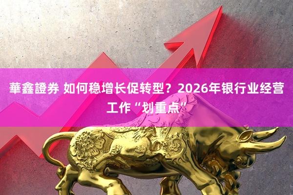 華鑫證券 如何稳增长促转型？2026年银行业经营工作“划重点”