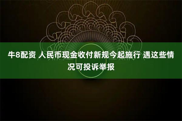 牛8配资 人民币现金收付新规今起施行 遇这些情况可投诉举报