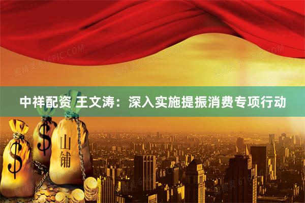 中祥配资 王文涛：深入实施提振消费专项行动