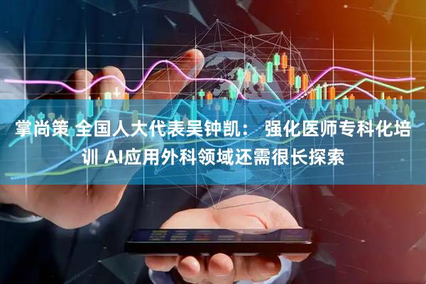 掌尚策 全国人大代表吴钟凯： 强化医师专科化培训 AI应用外科领域还需很长探索
