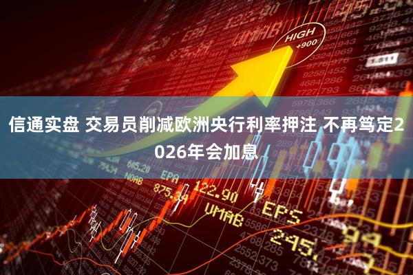 信通实盘 交易员削减欧洲央行利率押注 不再笃定2026年会加息