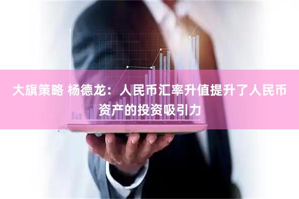 大旗策略 杨德龙:人民币汇率升值提升了人民币资产的投资吸引力